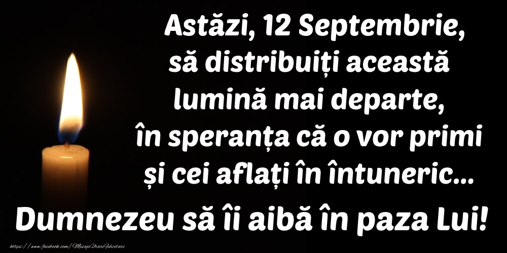 Astăzi, 12 Septembrie, să distribuiți această lumină mai departe, în speranța că o vor primi și cei aflați în întuneric... Dumnezeu să îi aibă în paza Lui!