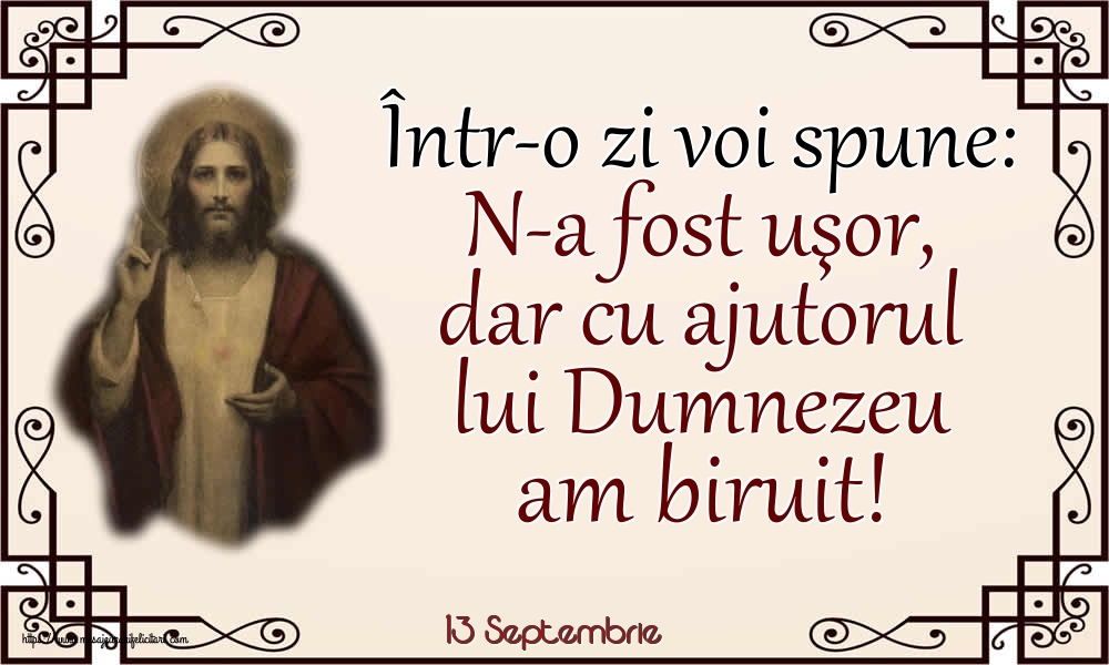 Felicitari de 13 Septembrie - 13 Septembrie - Într-o zi voi spune: N-a fost uşor, dar cu ajutorul lui Dumnezeu am biruit!