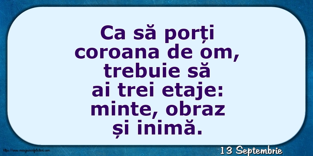 Felicitari de 13 Septembrie - 13 Septembrie - Ca să porți coroana de om, trebuie să ai trei etaje: minte, obraz și inimă.