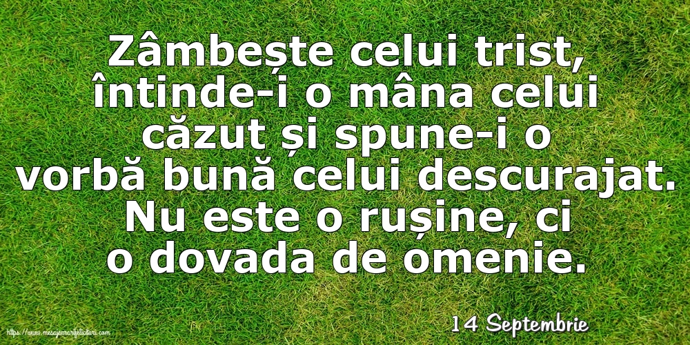 Felicitari de 14 Septembrie - 14 Septembrie - Zâmbește celui trist, întinde-i o mâna celui căzut... Nu este o rușine, ci o dovada de omenie.