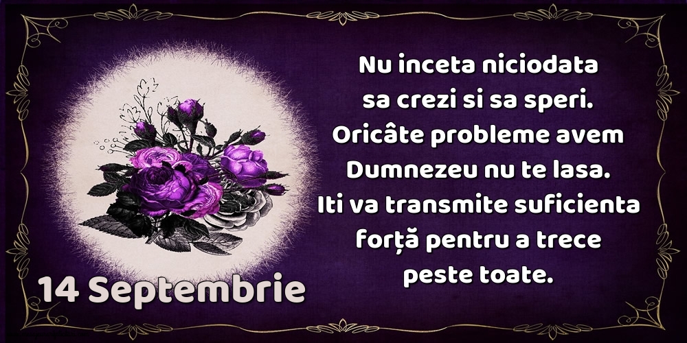 Felicitari de 14 Septembrie - 14.Septembrie Nu inceta niciodata sa crezi si sa speri. Oricâte probleme avem Dumnezeu nu te lasa. Iti va transmite suficienta forţă pentru a trece peste toate.