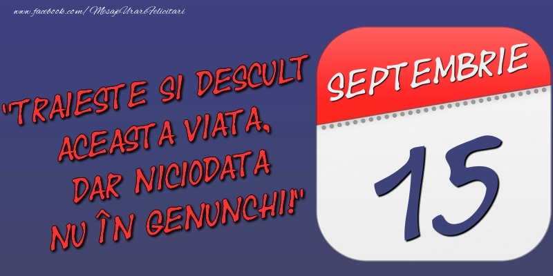 Felicitari de 15 Septembrie - Trăieşte şi desculţ această viaţă, dar niciodată nu în genunchi! 15 Septembrie