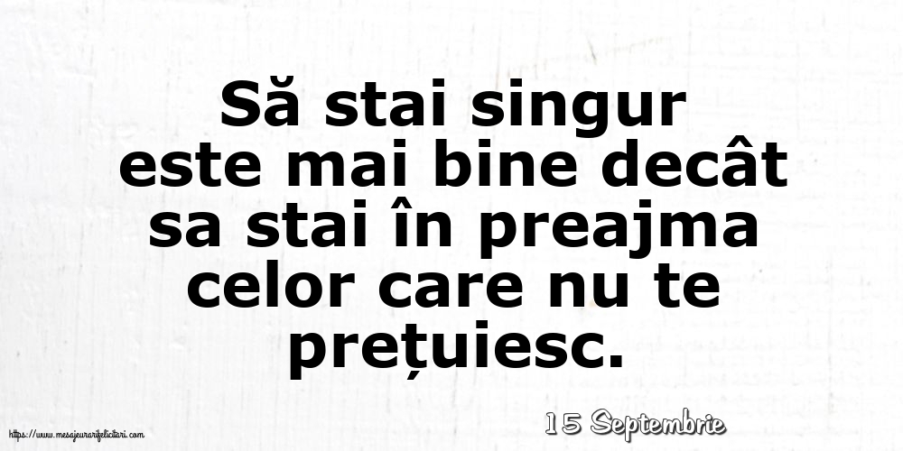 Felicitari de 15 Septembrie - 15 Septembrie - Să stai singur este mai bine decât sa stai în preajma celor care nu te prețuiesc.