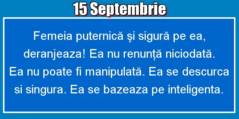 15.Septembrie Femeia puternică şi sigură pe ea, deranjeaza! Ea nu renunţă niciodată. Ea nu poate fi manipulată. Ea se descurca si singura. Ea se bazeaza pe inteligenta.
