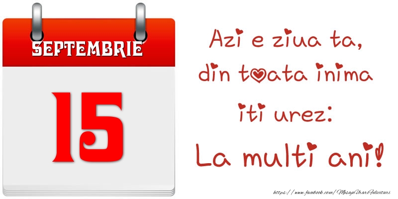 Septembrie 15 Azi e ziua ta, din toata inima iti urez: La multi ani!