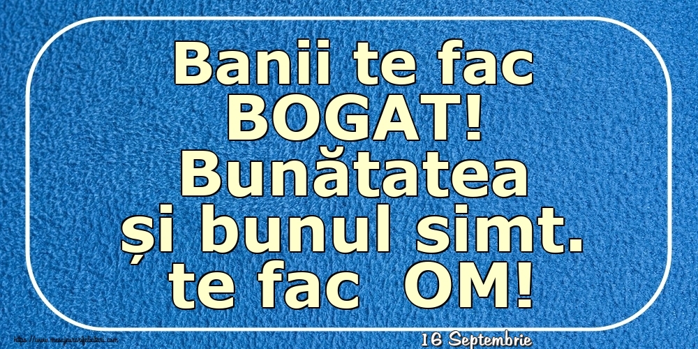 Felicitari de 16 Septembrie - 16 Septembrie - Banii te fac BOGAT! Bunătatea și bunul simt. te fac  OM!
