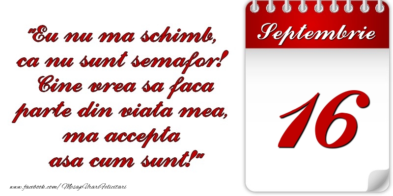 Eu nu mă schimb, că nu sunt semafor! Cine vrea sa faca parte din viaţa mea, ma accepta asa cum sunt! 16 Septembrie