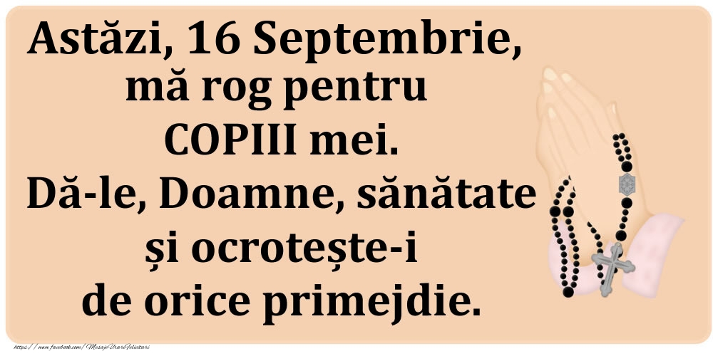 Felicitari de 16 Septembrie - Astăzi, 16 Septembrie, mă rog pentru COPIII mei. Dă-le, Doamne, sănătate și ocrotește-i de orice primejdie.
