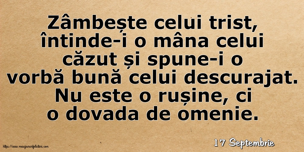 Felicitari de 17 Septembrie - 17 Septembrie - Zâmbește celui trist, întinde-i o mâna celui căzut... Nu este o rușine, ci o dovada de omenie.