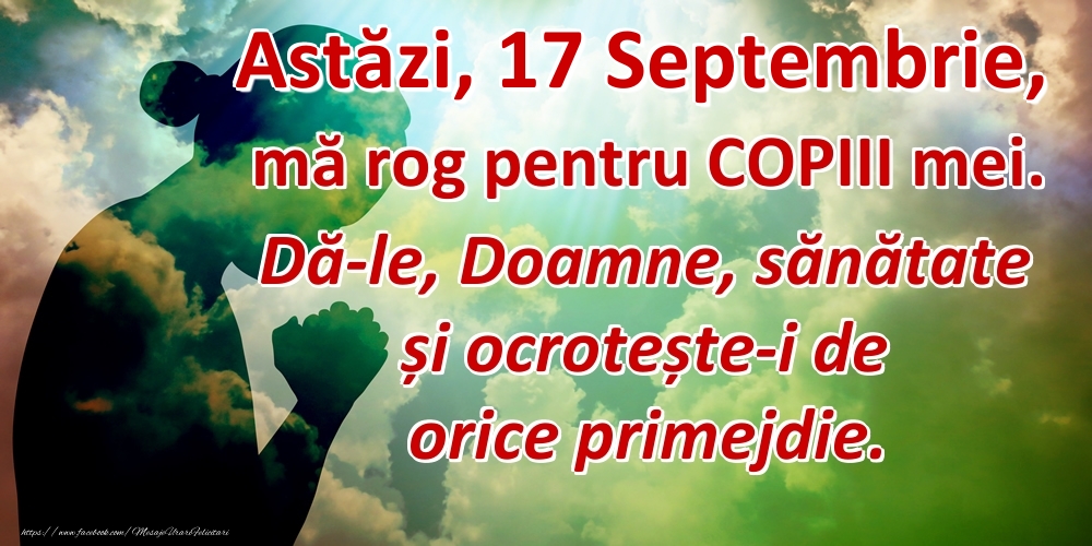 Astăzi, 17 Septembrie, mă rog pentru COPIII mei. Dă-le, Doamne, sănătate și ocrotește-i de orice primejdie.