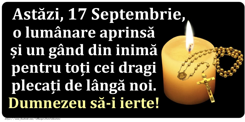 Felicitari de 17 Septembrie - Astăzi, 17 Septembrie, o lumânare aprinsă  și un gând din inimă pentru toți cei dragi plecați de lângă noi. Dumnezeu să-i ierte!