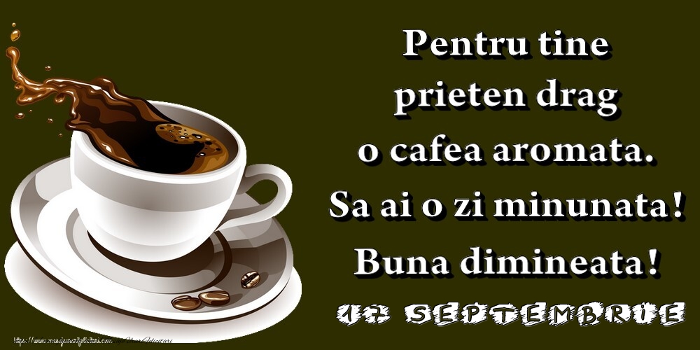 Felicitari de 17 Septembrie - 17.Septembrie -  Pentru tine prieten drag o cafea aromata. Sa ai o zi minunata! Buna dimineata!
