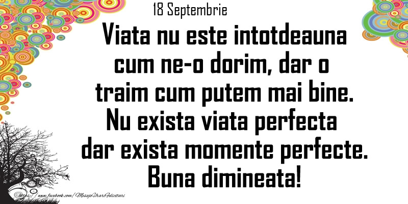 Felicitari de 18 Septembrie - 18 Septembrie - Viata nu este intotdeauna cum ne-o dorim, dar o  traim cum putem mai bine. Nu exista viata perfecta dar exista momente perfecte. Buna dimineata!