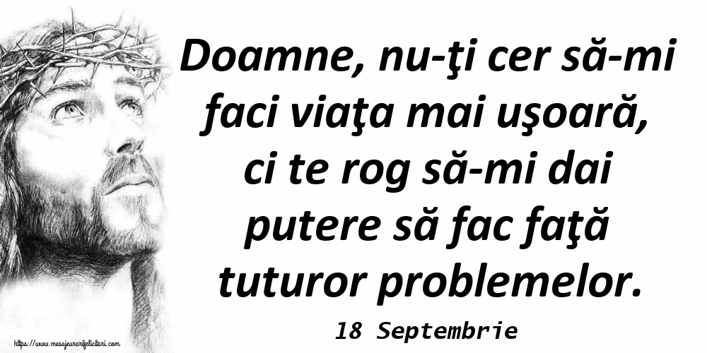 Felicitari de 18 Septembrie - 18 Septembrie - Doamne, nu-ţi cer să-mi faci viaţa mai uşoară, ci te rog să-mi dai putere să fac faţă tuturor problemelor.