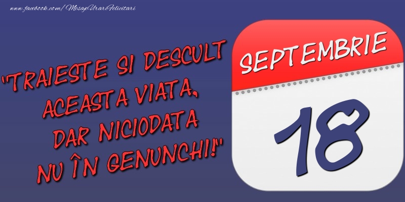 Felicitari de 18 Septembrie - Trăieşte şi desculţ această viaţă, dar niciodată nu în genunchi! 18 Septembrie