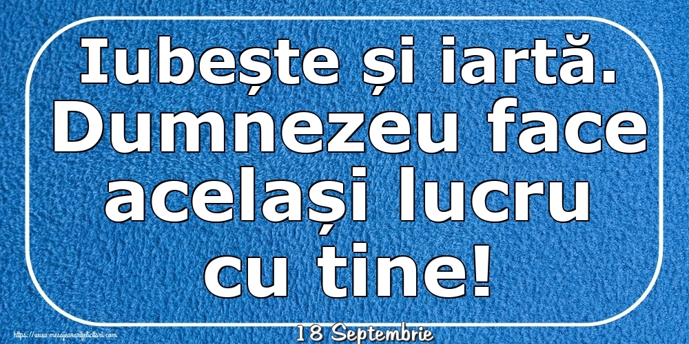 Felicitari de 18 Septembrie - 18 Septembrie - Iubește și iartă. Dumnezeu face același lucru cu tine!