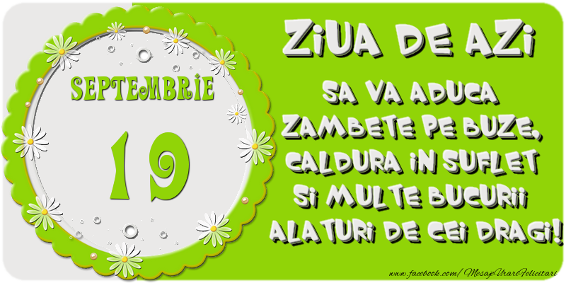 Ziua de azi sa va aduca zambete pe buze, caldura in suflet si multe bucurii alaturi de cei dragi 19 Septembrie!
