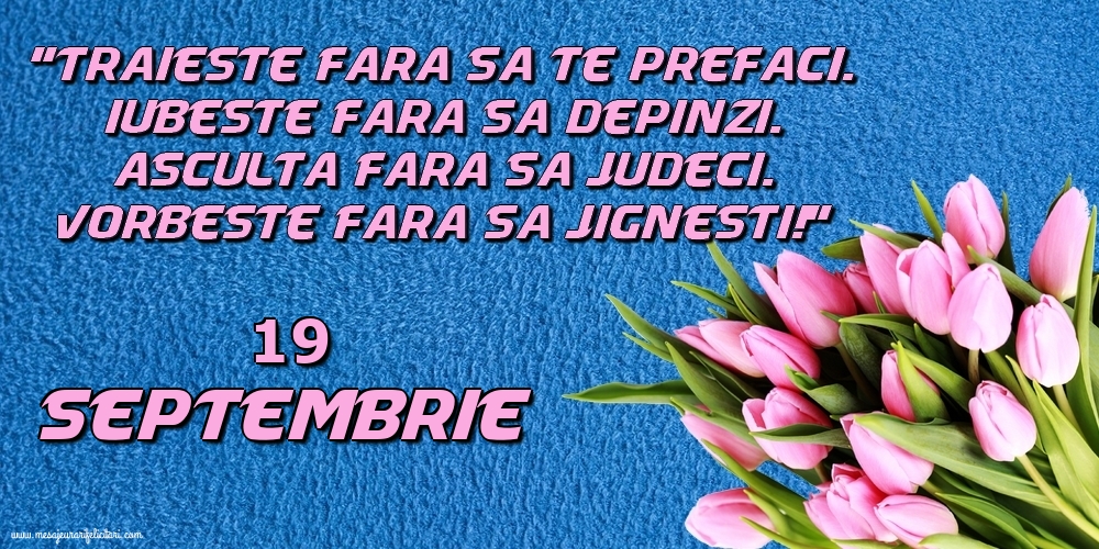 19.Septembrie Trăieşte fara sa te prefaci. Iubeşte fara sa depinzi. Asculta fara sa judeci. Vorbeste fara sa jignesti!