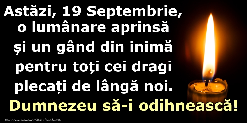 Felicitari de 19 Septembrie - Astăzi, 19 Septembrie, o lumânare aprinsă  și un gând din inimă pentru toți cei dragi plecați de lângă noi. Dumnezeu să-i odihnească!