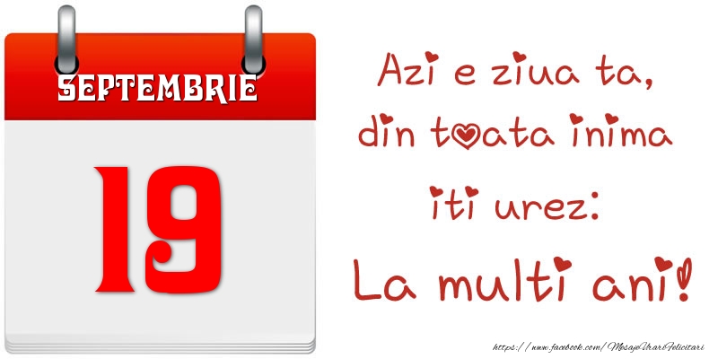 Septembrie 19 Azi e ziua ta, din toata inima iti urez: La multi ani!