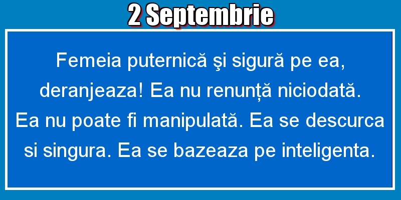2.Septembrie Femeia puternică şi sigură pe ea, deranjeaza! Ea nu renunţă niciodată. Ea nu poate fi manipulată. Ea se descurca si singura. Ea se bazeaza pe inteligenta.