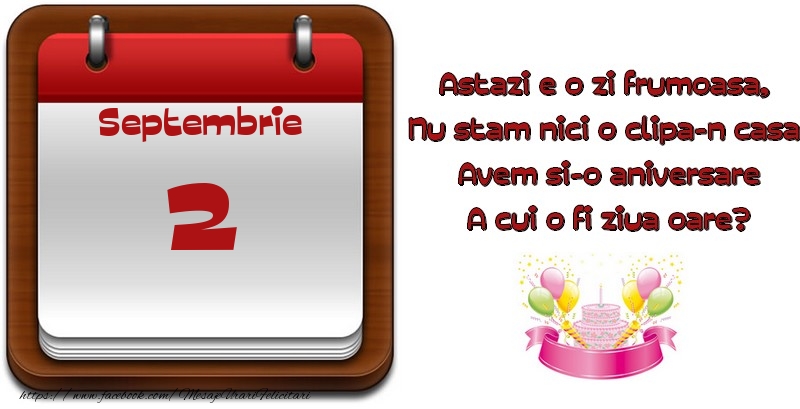 Septembrie 2 Astazi e o zi frumoasa,  Nu stam nici o clipa-n casa, Avem si-o aniversare A cui o fi ziua oare?