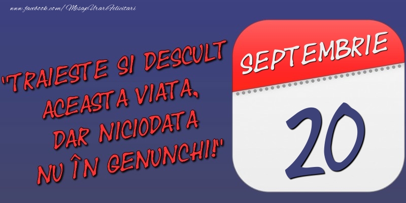 Trăieşte şi desculţ această viaţă, dar niciodată nu în genunchi! 20 Septembrie