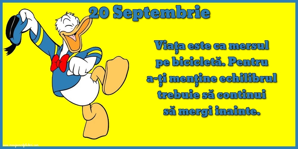 20.Septembrie Viața este ca mersul pe bicicletă. Pentru a-ți menține echilibrul trebuie să continui să mergi inainte.