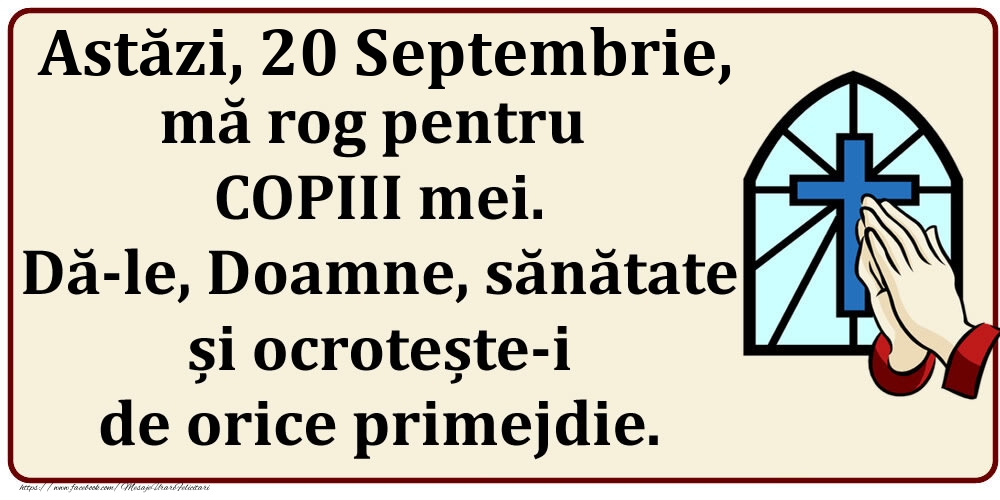 Astăzi, 20 Septembrie, mă rog pentru COPIII mei. Dă-le, Doamne, sănătate și ocrotește-i de orice primejdie.