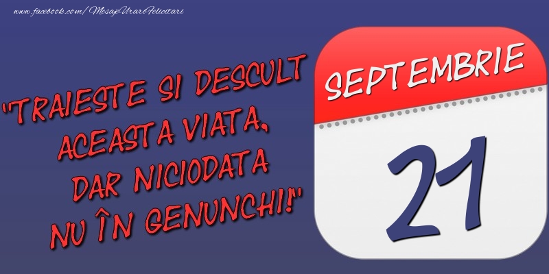 Trăieşte şi desculţ această viaţă, dar niciodată nu în genunchi! 21 Septembrie