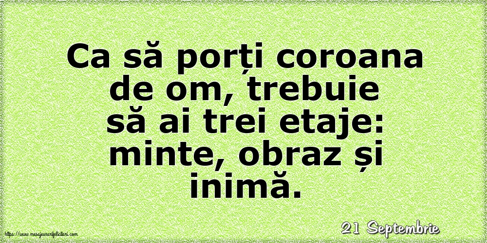Felicitari de 21 Septembrie - 21 Septembrie - Ca să porți coroana de om, trebuie să ai trei etaje: minte, obraz și inimă.