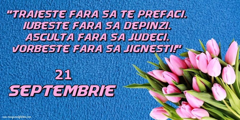 Felicitari de 21 Septembrie - 21.Septembrie Trăieşte fara sa te prefaci. Iubeşte fara sa depinzi. Asculta fara sa judeci. Vorbeste fara sa jignesti!