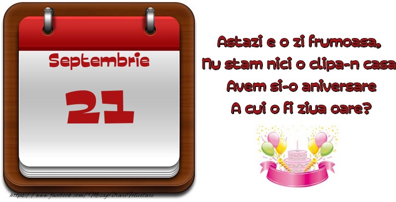 Septembrie 21 Astazi e o zi frumoasa,  Nu stam nici o clipa-n casa, Avem si-o aniversare A cui o fi ziua oare?