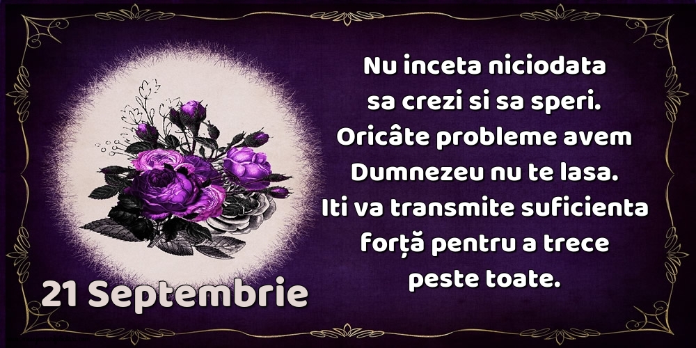 21.Septembrie Nu inceta niciodata sa crezi si sa speri. Oricâte probleme avem Dumnezeu nu te lasa. Iti va transmite suficienta forţă pentru a trece peste toate.
