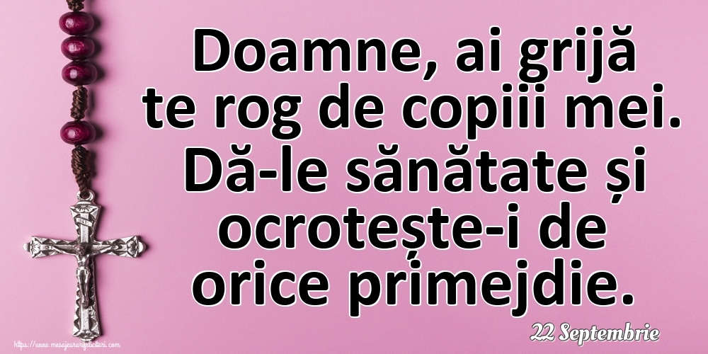 Felicitari de 22 Septembrie - 22 Septembrie - Doamne, ai grijă te rog de copiii mei. Dă-le sănătate și ocrotește-i de orice primejdie.