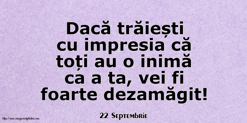 Felicitari de 22 Septembrie - 22 Septembrie - Dacă trăiești cu impresia că toți au o inimă ca a ta, vei fi foarte dezamăgit!