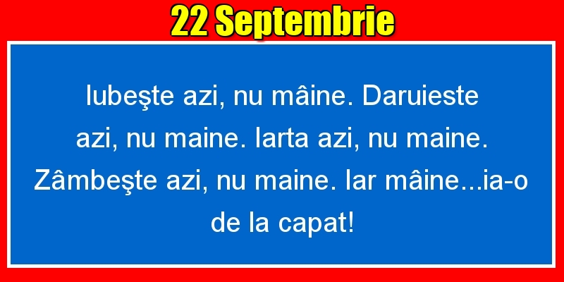 22.Septembrie Iubeşte azi, nu mâine. Dăruieste azi, nu mâine. Iartă azi, nu mâine. Zâmbeşte azi, nu mâine. Iar mâine...ia-o de la capăt!
