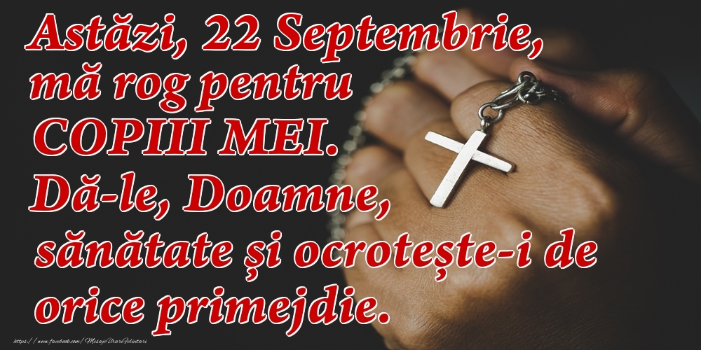 Felicitari de 22 Septembrie - Astăzi, 22 Septembrie, mă rog pentru COPIII mei. Dă-le, Doamne, sănătate și ocrotește-i de orice primejdie.