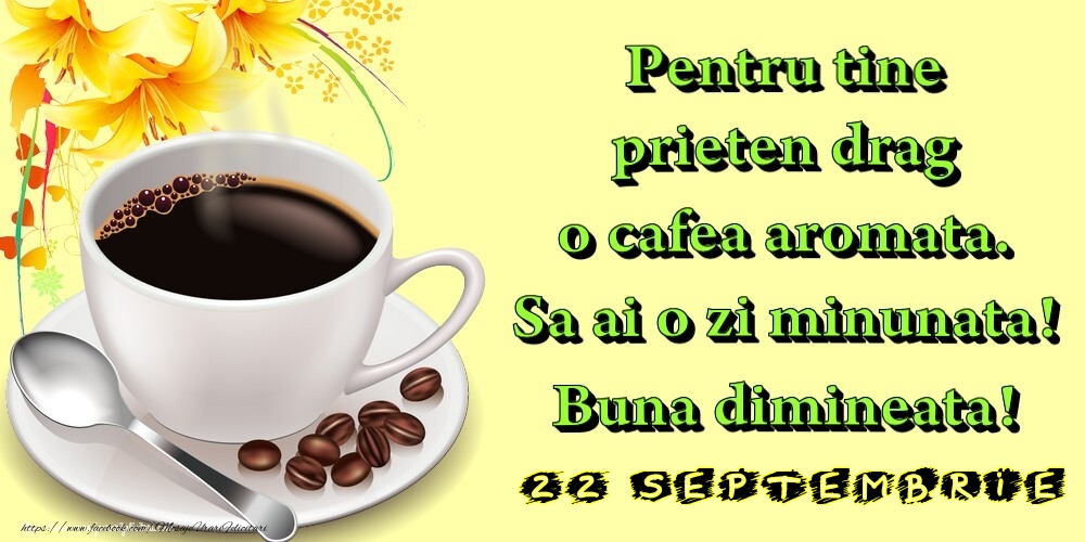 Felicitari de 22 Septembrie - 22.Septembrie -  Pentru tine prieten drag o cafea aromata. Sa ai o zi minunata! Buna dimineata!