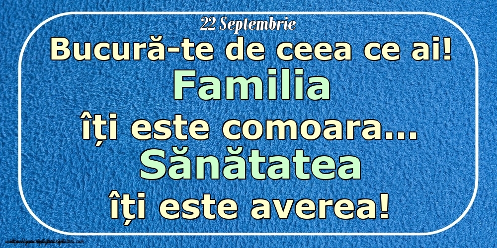 Felicitari de 22 Septembrie - Mesajul zilei 22 Septembrie Bucură-te de ceea ce ai! Familia îți este comoara... Sănătatea îți este averea! Imagini despre si pentru Familie.