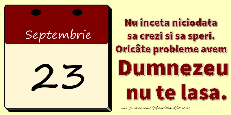 Nu inceta niciodata sa crezi si sa speri. Oricâte probleme avem Dumnezeu nu te lasa. 23Septembrie