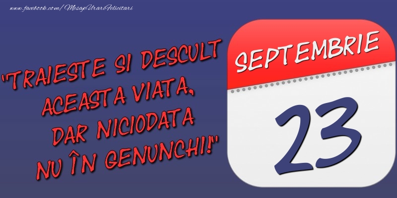 Trăieşte şi desculţ această viaţă, dar niciodată nu în genunchi! 23 Septembrie