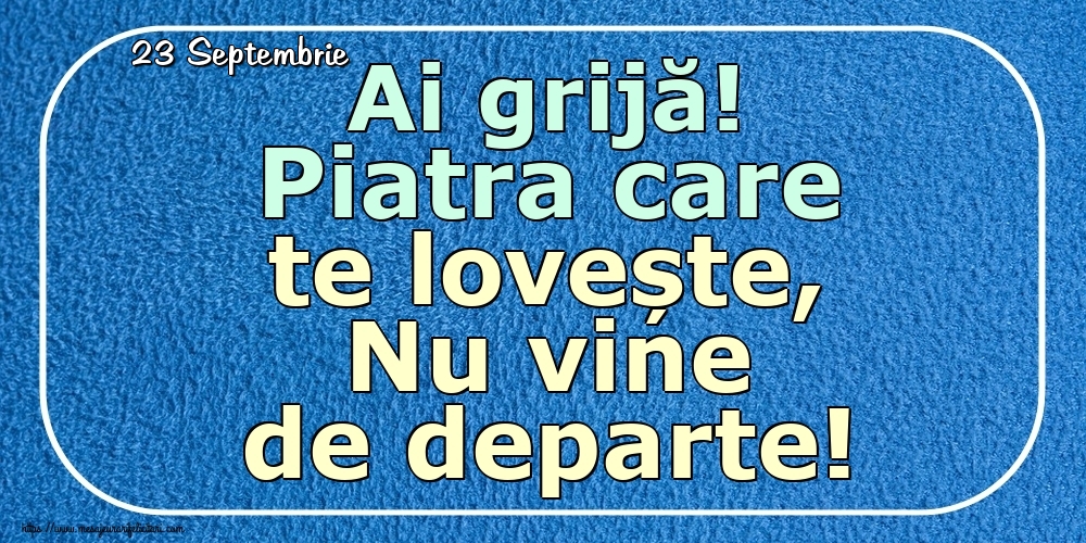 Felicitari de 23 Septembrie - 23 Septembrie - Ai grijă! Piatra care te lovește, Nu vine de departe!