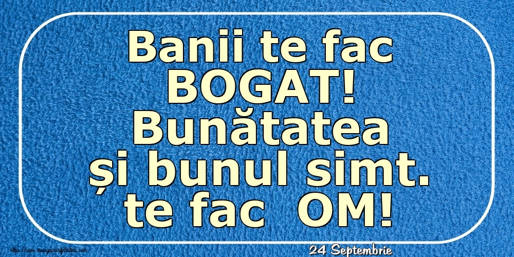 Felicitari de 24 Septembrie - 24 Septembrie - Banii te fac BOGAT! Bunătatea și bunul simt. te fac  OM!