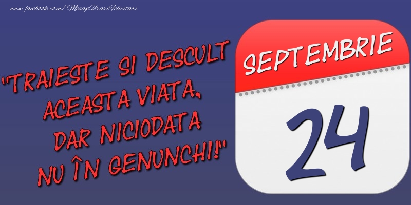 Trăieşte şi desculţ această viaţă, dar niciodată nu în genunchi! 24 Septembrie
