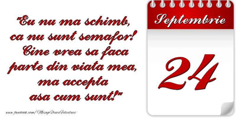 Eu nu mă schimb, că nu sunt semafor! Cine vrea sa faca parte din viaţa mea, ma accepta asa cum sunt! 24 Septembrie