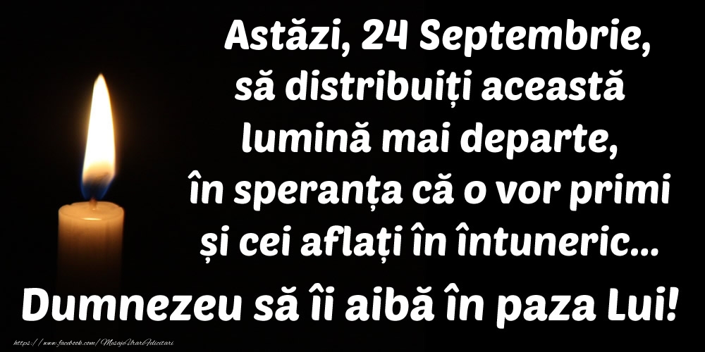 Astăzi, 24 Septembrie, să distribuiți această lumină mai departe, în speranța că o vor primi și cei aflați în întuneric... Dumnezeu să îi aibă în paza Lui!