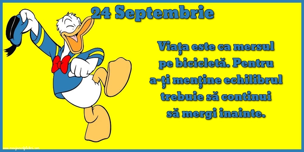 24.Septembrie Viața este ca mersul pe bicicletă. Pentru a-ți menține echilibrul trebuie să continui să mergi inainte.