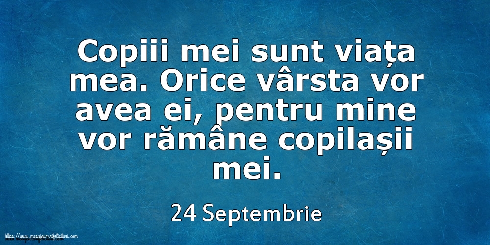 Felicitari de 24 Septembrie - Mesajul zilei 24 Septembrie Copiii mei sunt viața mea. Orice vârsta vor avea ei, pentru mine vor rămâne copilașii mei.