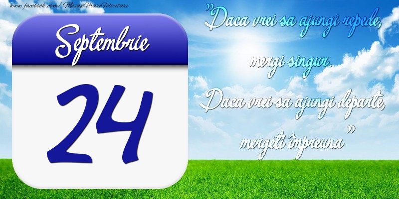 Septembrie 24 Dacă vrei să ajungi repede, mergi singur. Dacă vrei să ajungi departe, mergeţi împreună